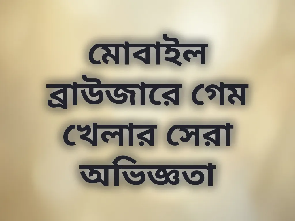 মোবাইল ব্রাউজারে গেম খেলার সেরা অভিজ্ঞতা
